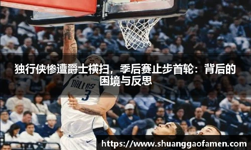 独行侠惨遭爵士横扫，季后赛止步首轮：背后的困境与反思